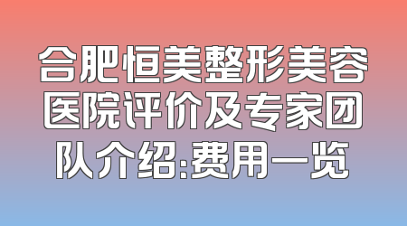 合肥恒美整形美容医院评价及专家团队介绍：费用一览
