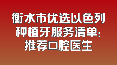 衡水市优选以色列种植牙服务清单：推荐口腔医生