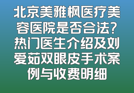 北京美雅枫医疗美容医院是否合法？热门医生介绍及刘爱茹双眼皮手术案例与收费明细
