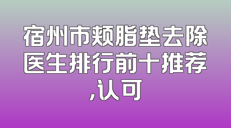 宿州市颊脂垫去除医生排行前十推荐，认可