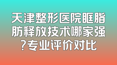 天津整形医院眶脂肪释放技术哪家强？专业评价对比