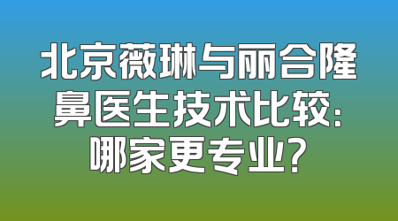 北京薇琳与丽合隆鼻医生技术比较：哪家更专业？