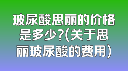 玻尿酸思丽的价格是多少？(关于思丽玻尿酸的费用)