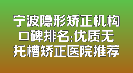 宁波隐形矫正机构口碑排名：优质无托槽矫正医院推荐