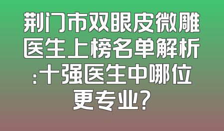 荆门市双眼皮微雕医生上榜名单解析：十强医生中哪位更专业？