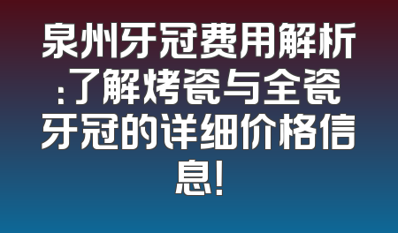 泉州牙冠费用解析：了解烤瓷与全瓷牙冠的详细价格信息！