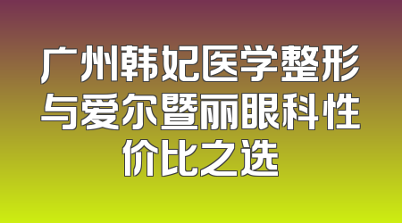 广州韩妃医学整形与爱尔暨丽眼科性价比之选