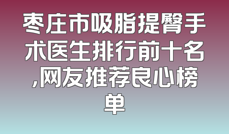 枣庄市吸脂提臀手术医生排行前十名，网友推荐良心榜单