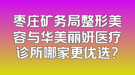 枣庄矿务局整形美容与华美丽妍医疗诊所哪家更优选？