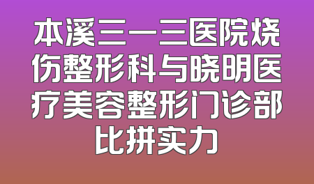 本溪三一三医院烧伤整形科与晓明医疗美容整形门诊部比拼实力