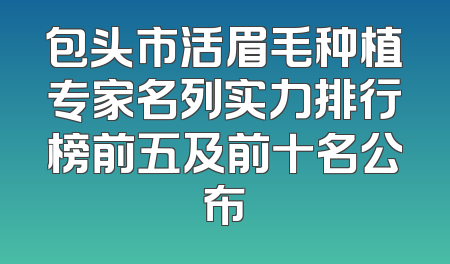 包头市活眉毛种植专家名列实力排行榜前五及前十名公布