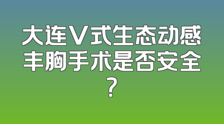 大连V式生态动感丰胸手术是否安全？