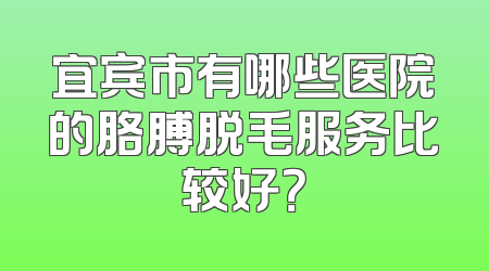 宜宾市有哪些医院的胳膊脱毛服务比较好？