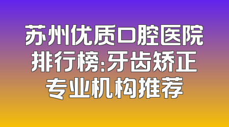 苏州优质口腔医院排行榜：牙齿矫正专业机构推荐