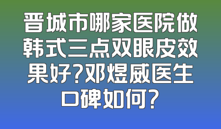 晋城市哪家医院做韩式三点双眼皮效果好？邓煜威医生口碑如何？