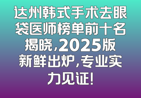达州韩式手术去眼袋医师榜单前十名揭晓，2025版新鲜出炉，专业实力见证！