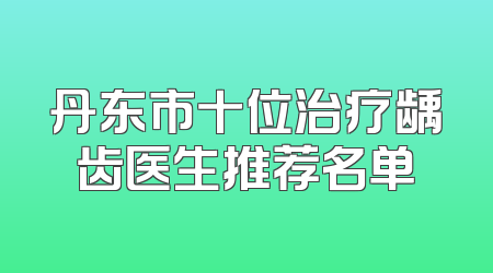 丹东市十位治疗龋齿医生推荐名单