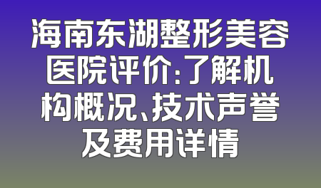 海南东湖整形美容医院评价：了解机构概况、技术声誉及费用详情
