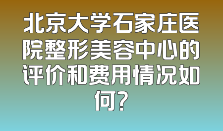 北京大学石家庄医院整形美容中心的评价和费用情况如何？