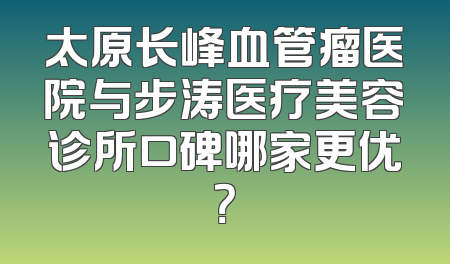 太原长峰血管瘤医院与步涛医疗美容诊所口碑哪家更优？