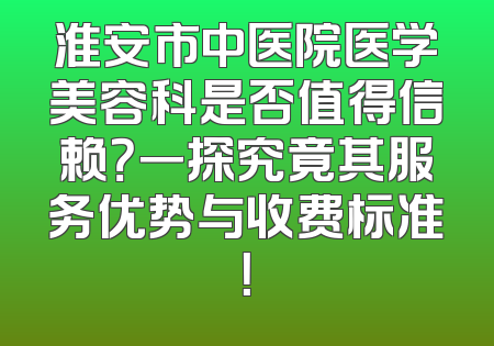 淮安市中医院医学美容科是否值得信赖？一探究竟其服务优势与收费标准！