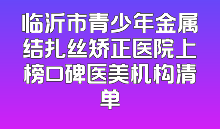 临沂市青少年金属结扎丝矫正医院上榜口碑医美机构清单