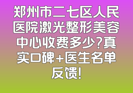 郑州市二七区人民医院激光整形美容中心收费多少？真实口碑+医生名单反馈！