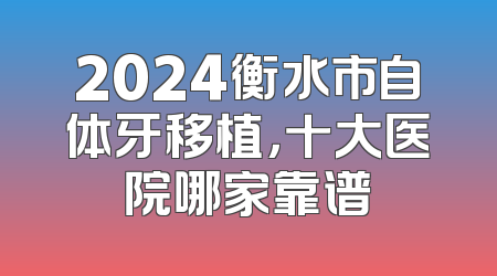 2024衡水市自体牙移植，十大医院哪家靠谱