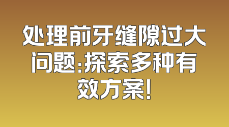 处理前牙缝隙过大问题：探索多种有效方案！
