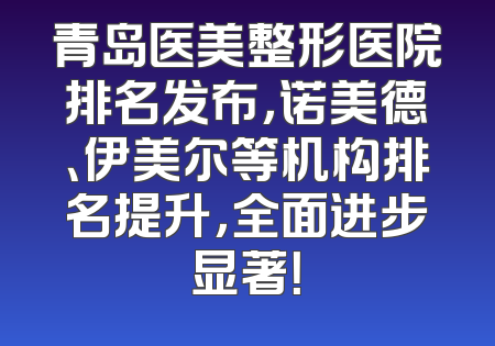 青岛医美整形医院排名发布，诺美德、伊美尔等机构排名提升，全面进步显著！
