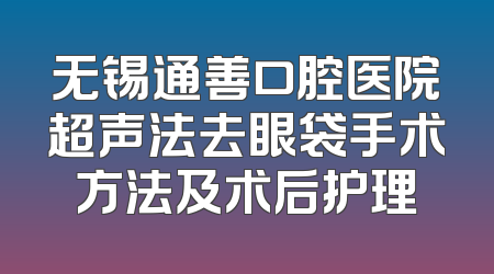无锡通善口腔医院超声法去眼袋手术方法及术后护理