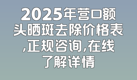 2025年营口额头晒斑去除价格表，正规咨询，在线了解详情