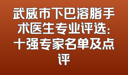 武威市下巴溶脂手术医生专业评选：十强专家名单及点评