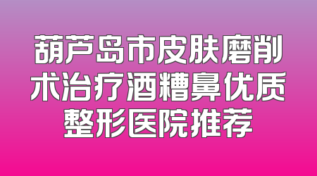 葫芦岛市皮肤磨削术治疗酒糟鼻优质整形医院推荐
