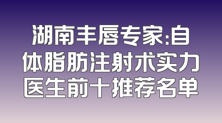 湖南丰唇专家：自体脂肪注射术实力医生前十推荐名单