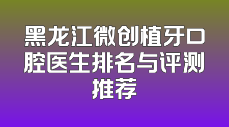 黑龙江微创植牙口腔医生排名与评测推荐