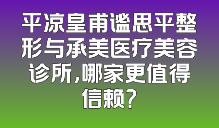 平凉皇甫谧思平整形与承美医疗美容诊所，哪家更值得信赖？