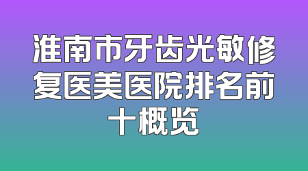 淮南市牙齿光敏修复医美医院排名前十概览