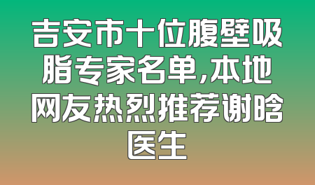 吉安市十位腹壁吸脂专家名单，本地网友热烈推荐谢晗医生