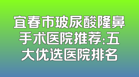 宜春市玻尿酸隆鼻手术医院推荐：五大优选医院排名