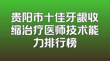 贵阳市十佳牙龈收缩治疗医师技术能力排行榜