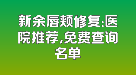 新余唇颊修复：医院推荐，免费查询名单