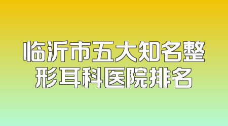 临沂市五大知名整形耳科医院排名