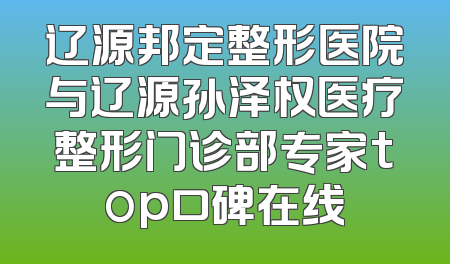 辽源邦定整形医院与辽源孙泽权医疗整形门诊部专家top口碑在线