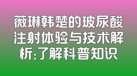 薇琳韩楚的玻尿酸注射体验与技术解析：了解科普知识