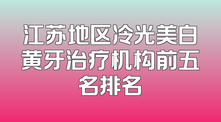 江苏地区冷光美白黄牙治疗机构前五名排名