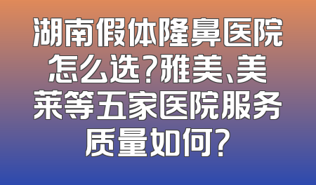 湖南假体隆鼻医院怎么选？雅美、美莱等五家医院服务质量如何？