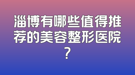 淄博有哪些值得推荐的美容整形医院？