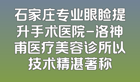 石家庄专业眼睑提升手术医院-洛神甫医疗美容诊所以技术精湛著称