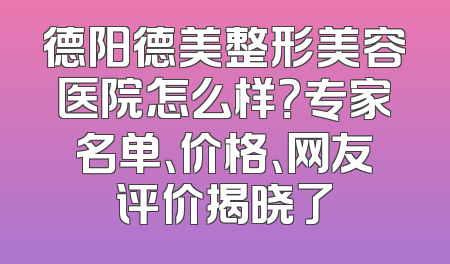 德阳德美整形美容医院怎么样？专家名单、价格、网友评价揭晓了